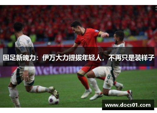 国足新魄力：伊万大力提拔年轻人，不再只是装样子